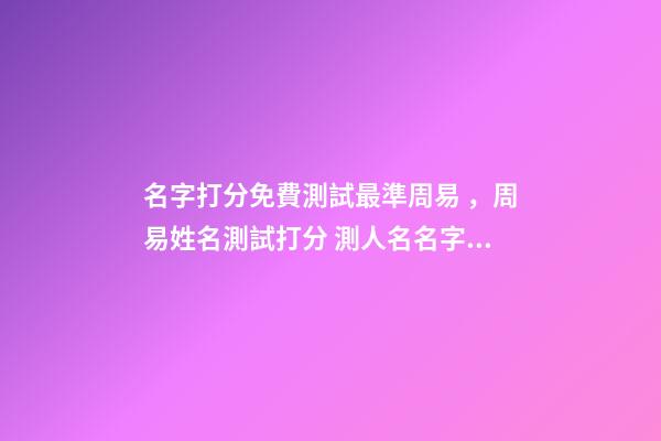 名字打分免費測試最準周易，周易姓名測試打分 測人名名字吉兇查詢，周易姓名測吉兇
